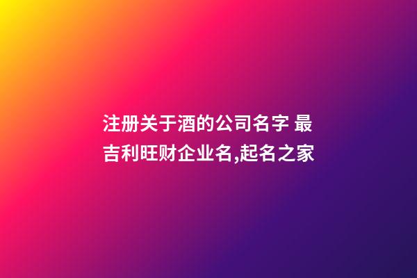 注册关于酒的公司名字 最吉利旺财企业名,起名之家-第1张-公司起名-玄机派